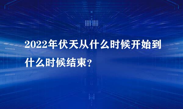 2022年伏天从什么时候开始到什么时候结束？