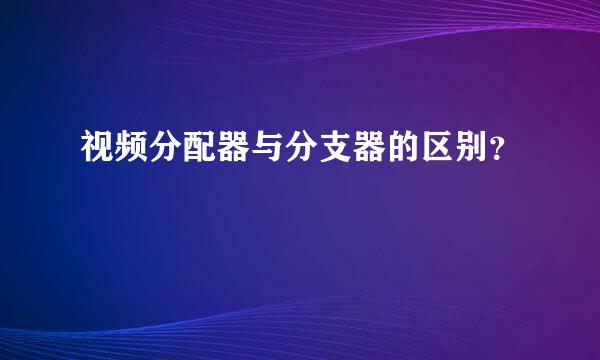 视频分配器与分支器的区别？