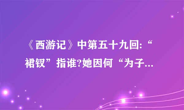 《西游记》中第五十九回:“裙钗”指谁?她因何“为子怀仇恨泼猴”?猴王又为何要“有意说亲由?