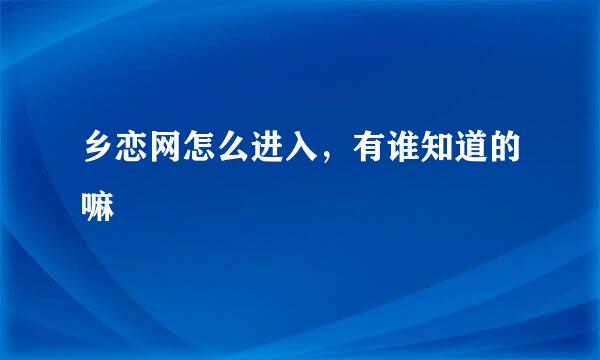 乡恋网怎么进入，有谁知道的嘛