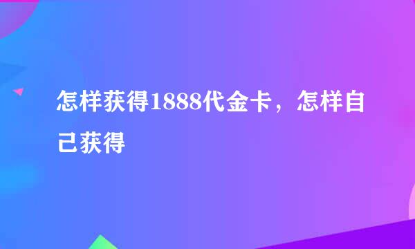 怎样获得1888代金卡，怎样自己获得