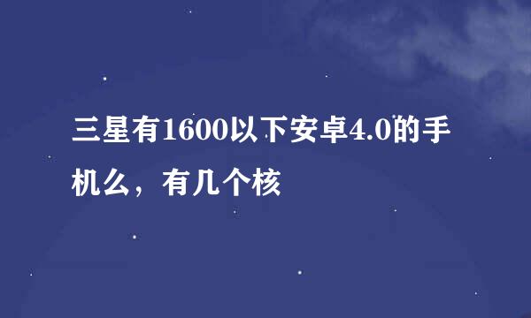 三星有1600以下安卓4.0的手机么，有几个核