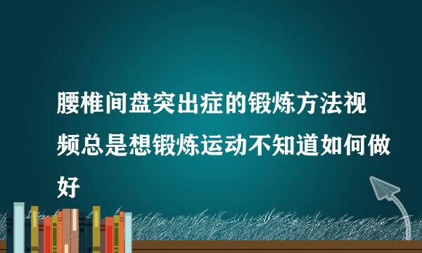 腰椎间盘突出症的锻炼方法视频总是想锻炼运动不知道如何做好