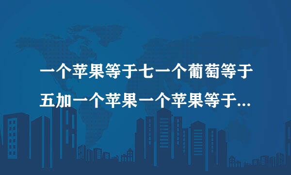 一个苹果等于七一个葡萄等于五加一个苹果一个苹果等于一加一个香蕉一个苹果加一个葡萄加一个香蕉等于？