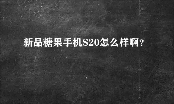 新品糖果手机S20怎么样啊？