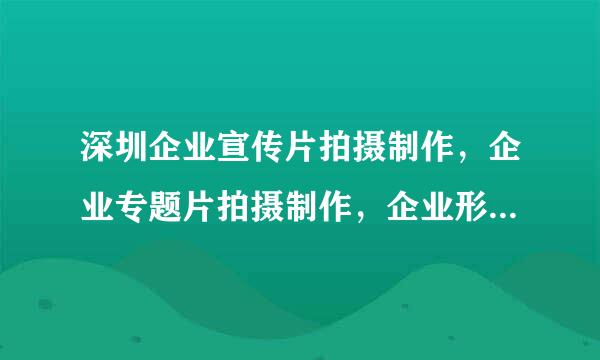 深圳企业宣传片拍摄制作，企业专题片拍摄制作，企业形象片拍摄制作哪个公司好？