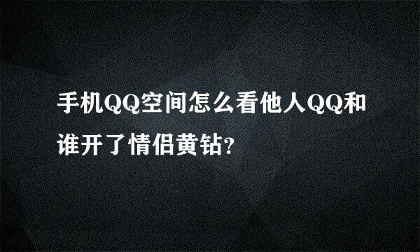 手机QQ空间怎么看他人QQ和谁开了情侣黄钻？