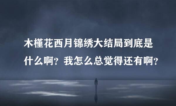 木槿花西月锦绣大结局到底是什么啊？我怎么总觉得还有啊？