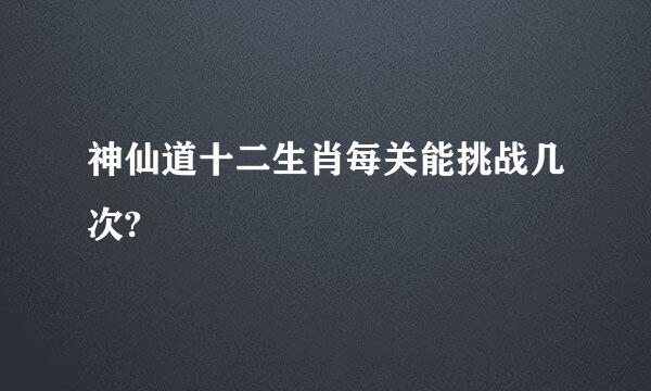 神仙道十二生肖每关能挑战几次?