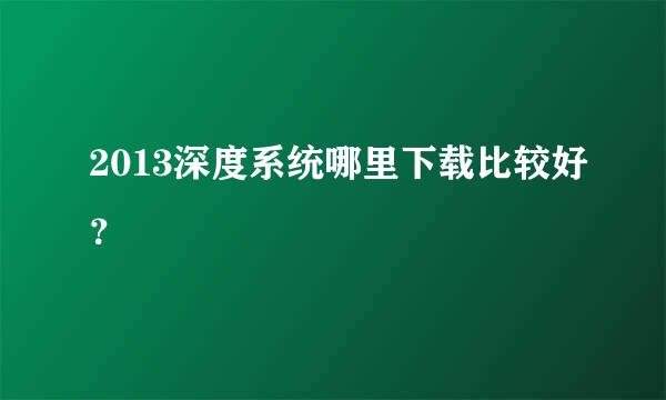 2013深度系统哪里下载比较好？