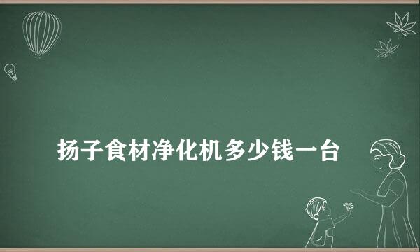 
扬子食材净化机多少钱一台
