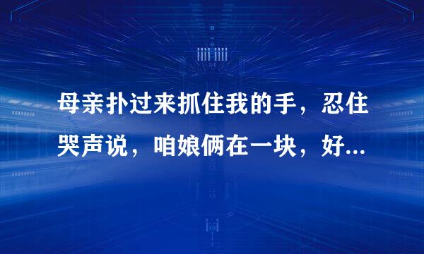 母亲扑过来抓住我的手，忍住哭声说，咱娘俩在一块，好好活儿，好好活儿。这句话的含义是什么。