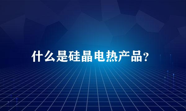 什么是硅晶电热产品？