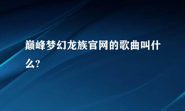 巅峰梦幻龙族官网的歌曲叫什么?