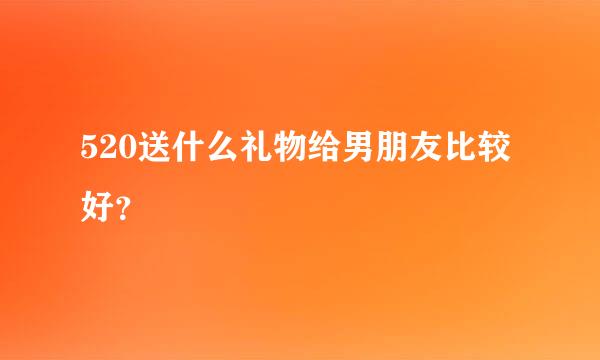 520送什么礼物给男朋友比较好？