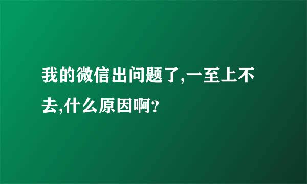 我的微信出问题了,一至上不去,什么原因啊？