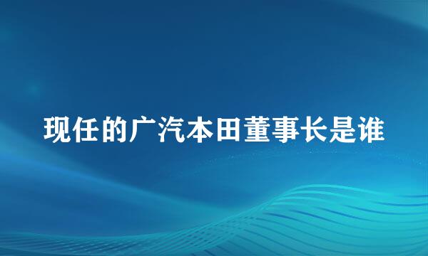 现任的广汽本田董事长是谁