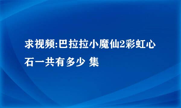 求视频:巴拉拉小魔仙2彩虹心石一共有多少 集