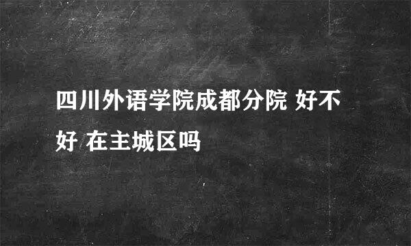 四川外语学院成都分院 好不好 在主城区吗