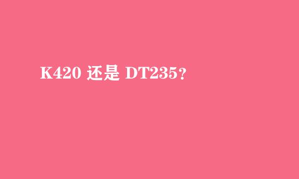 K420 还是 DT235？