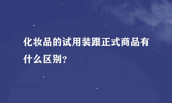 化妆品的试用装跟正式商品有什么区别？