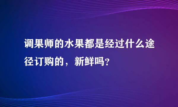 调果师的水果都是经过什么途径订购的，新鲜吗？