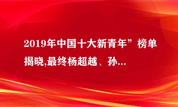 2019年中国十大新青年”榜单揭晓,最终杨超越、孙杨、刘嘉佳、阿悠悠、曾舜晞新青年有没有许华升