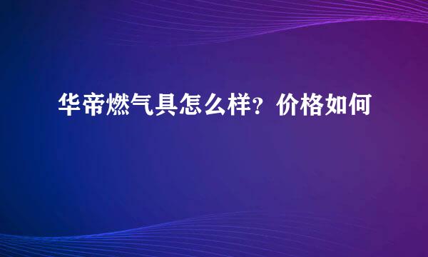 华帝燃气具怎么样？价格如何