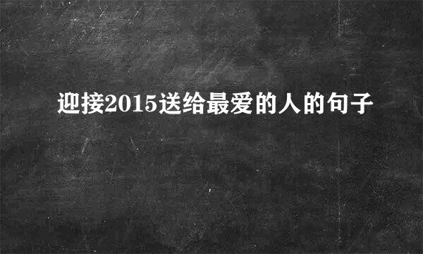 迎接2015送给最爱的人的句子