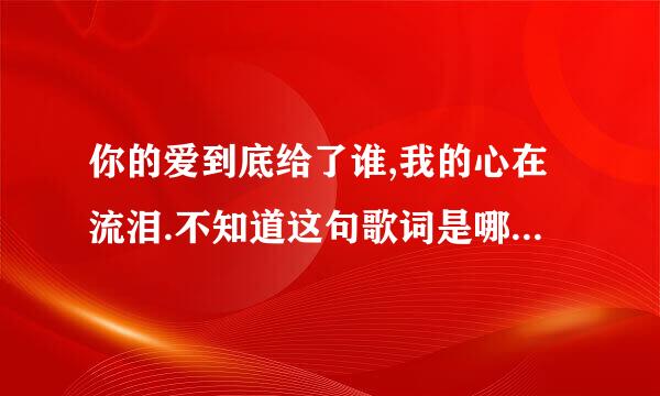 你的爱到底给了谁,我的心在流泪.不知道这句歌词是哪首歌的歌词。