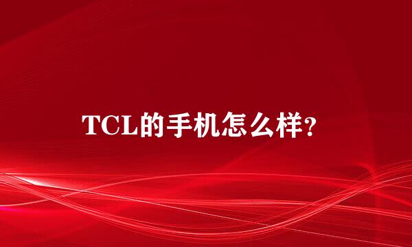 TCL的手机怎么样？