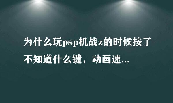 为什么玩psp机战z的时候按了不知道什么键，动画速度变快了，该怎么办呀？