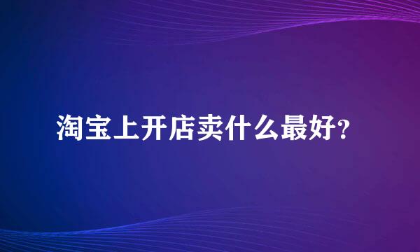 淘宝上开店卖什么最好？