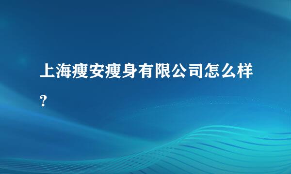 上海瘦安瘦身有限公司怎么样？