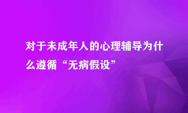 对于未成年人的心理辅导为什么遵循“无病假设”