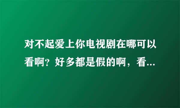 对不起爱上你电视剧在哪可以看啊？好多都是假的啊，看不了啊如题 谢谢了