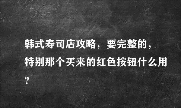 韩式寿司店攻略，要完整的，特别那个买来的红色按钮什么用？