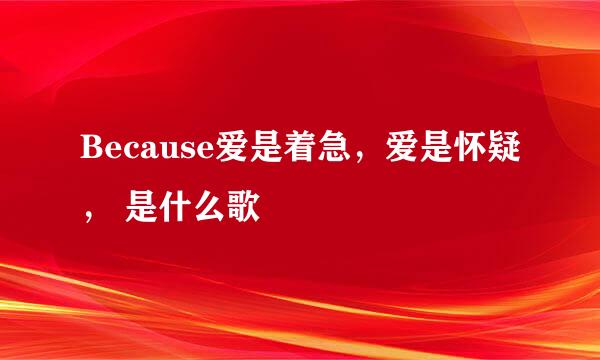 Because爱是着急，爱是怀疑， 是什么歌