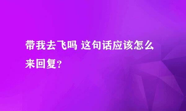 带我去飞吗 这句话应该怎么来回复？