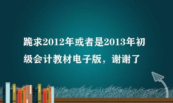 跪求2012年或者是2013年初级会计教材电子版，谢谢了