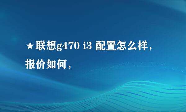 ★联想g470 i3 配置怎么样，报价如何，