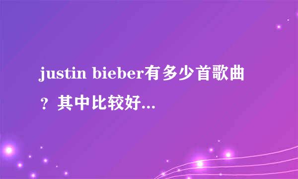 justin bieber有多少首歌曲？其中比较好听的有哪些？拜托了各位 谢谢