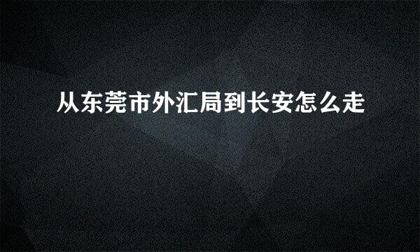 从东莞市外汇局到长安怎么走