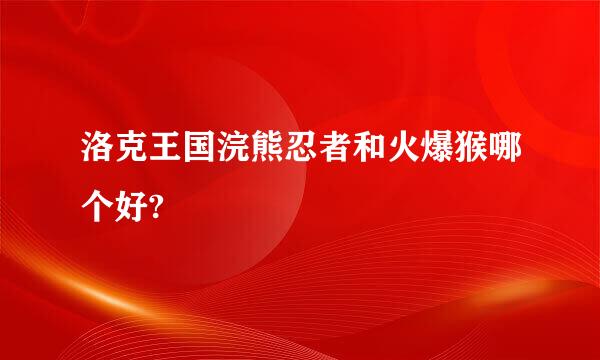 洛克王国浣熊忍者和火爆猴哪个好?