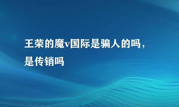 王荣的魔v国际是骗人的吗，是传销吗