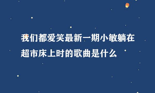 我们都爱笑最新一期小敏躺在超市床上时的歌曲是什么