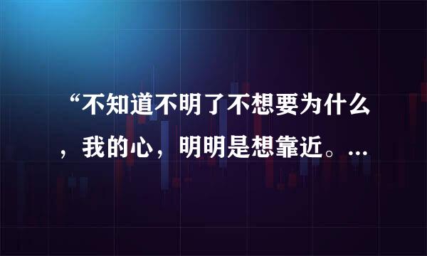 “不知道不明了不想要为什么，我的心，明明是想靠近。。”这是什么歌，好像是五月天的，但是忘了是什么歌