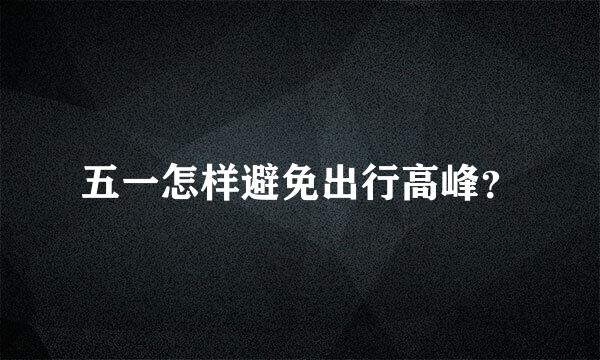 五一怎样避免出行高峰？