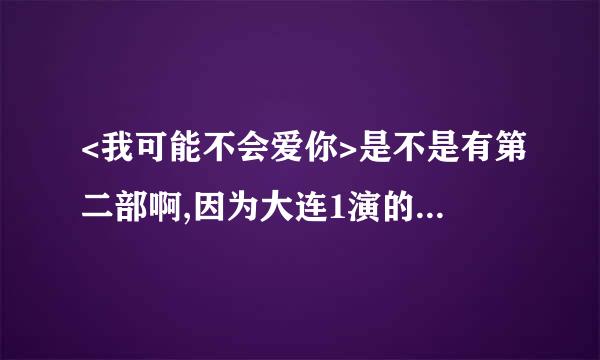 <我可能不会爱你>是不是有第二部啊,因为大连1演的是第二部第三集。到底怎么回事啊。