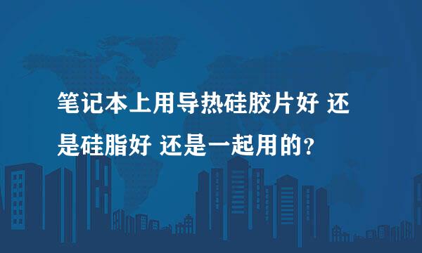 笔记本上用导热硅胶片好 还是硅脂好 还是一起用的？